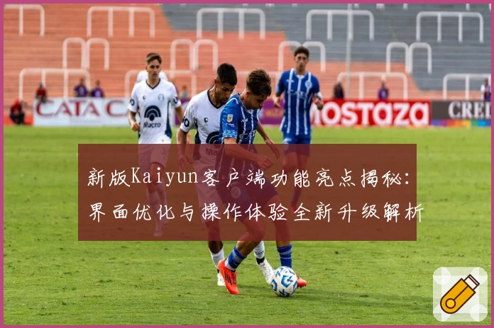 新版Kaiyun客户端功能亮点揭秘:界面优化与操作体验全新升级解析