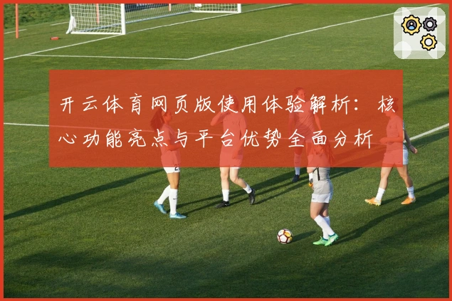 开云体育网页版使用体验解析：核心功能亮点与平台优势全面分析