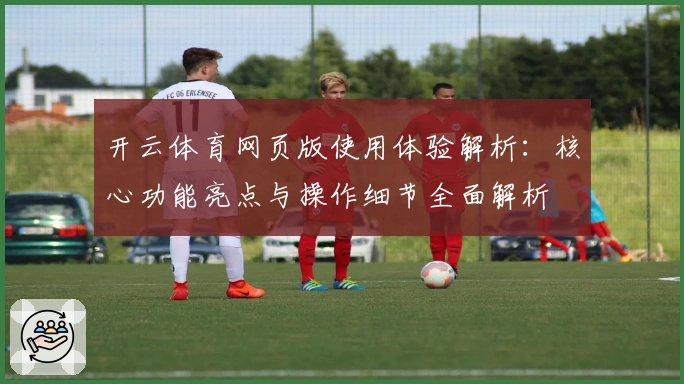 开云体育网页版使用体验解析：核心功能亮点与操作细节全面解析