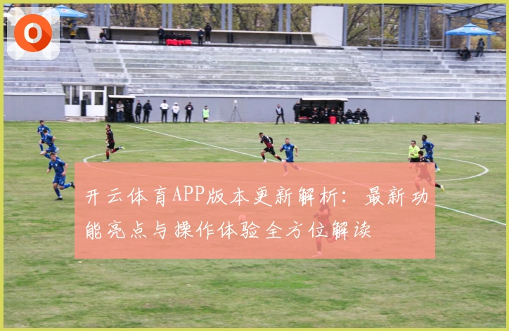 开云体育APP版本更新解析：最新功能亮点与操作体验全方位解读