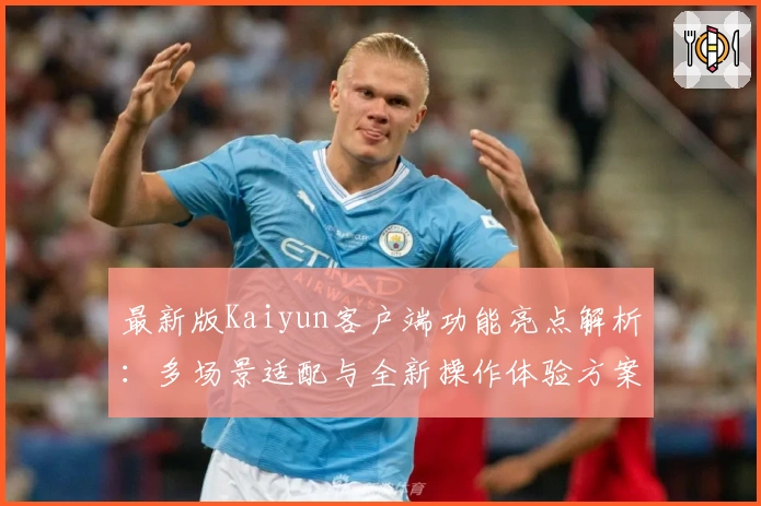 最新版Kaiyun客户端功能亮点解析：多场景适配与全新操作体验方案