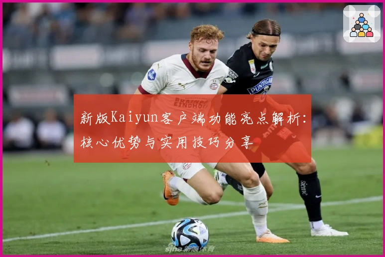 新版Kaiyun客户端功能亮点解析:核心优势与实用技巧分享