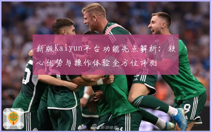 新版Kaiyun平台功能亮点解析:核心优势与操作体验全方位评测