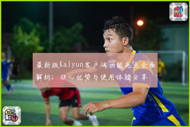 最新版Kaiyun客户端功能亮点全面解析：核心优势与使用体验分享