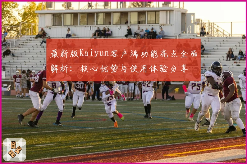 最新版Kaiyun客户端功能亮点全面解析：核心优势与使用体验分享