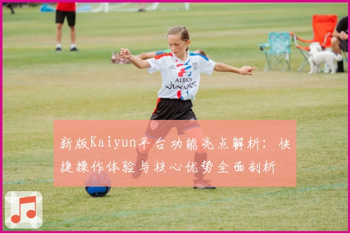 新版Kaiyun平台功能亮点解析：快捷操作体验与核心优势全面剖析