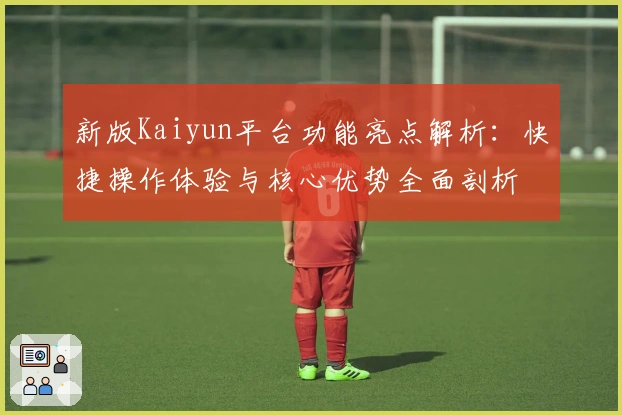 新版Kaiyun平台功能亮点解析：快捷操作体验与核心优势全面剖析