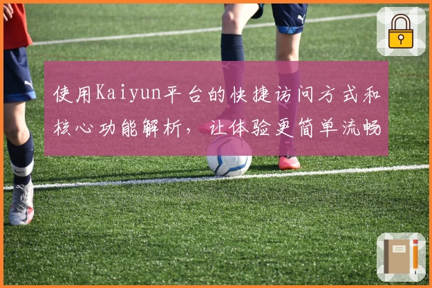 使用Kaiyun平台的快捷访问方式和核心功能解析，让体验更简单流畅