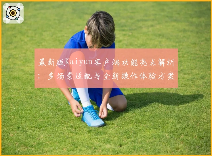 最新版Kaiyun客户端功能亮点解析：多场景适配与全新操作体验方案