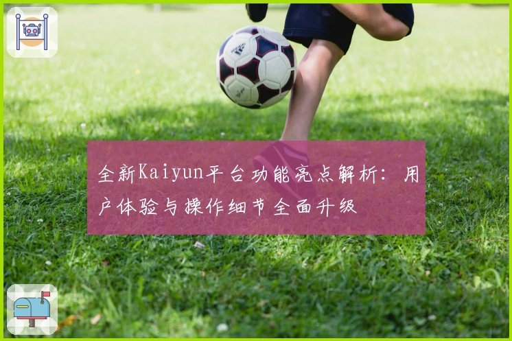 全新Kaiyun平台功能亮点解析：用户体验与操作细节全面升级