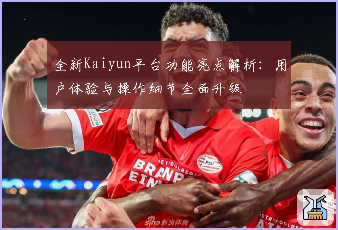 全新Kaiyun平台功能亮点解析:用户体验与操作细节全面升级